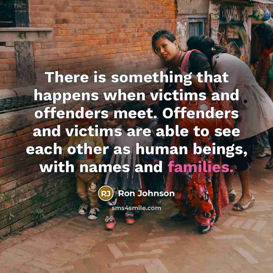 “There is something that happens when victims and offenders meet. Offenders and victims are able to see each other as human beings, with names and families.” quote by Ron Johnson