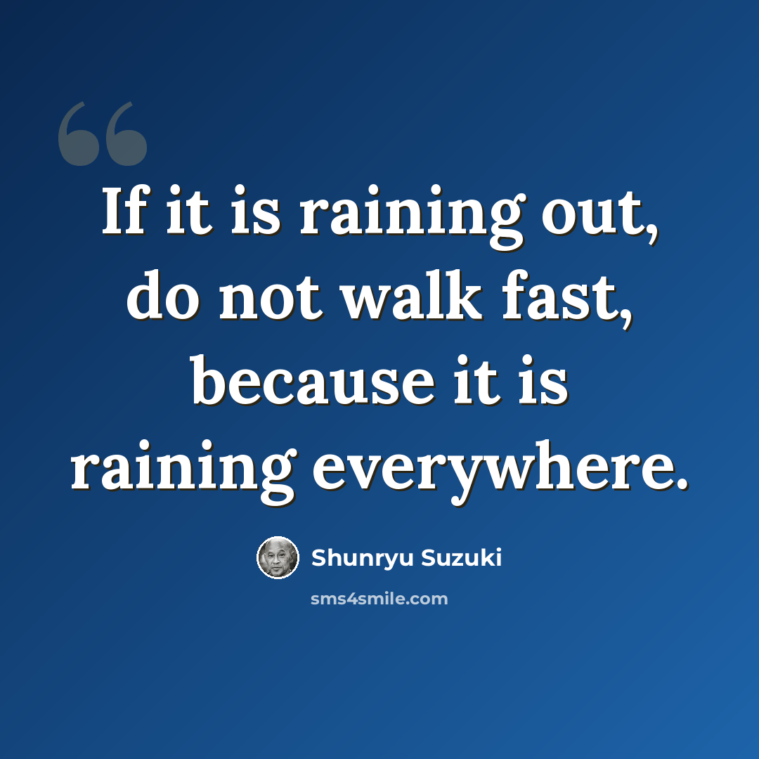 “If it is raining out, do not walk fast, because it is raining everywhere.” quote by Shunryu Suzuki