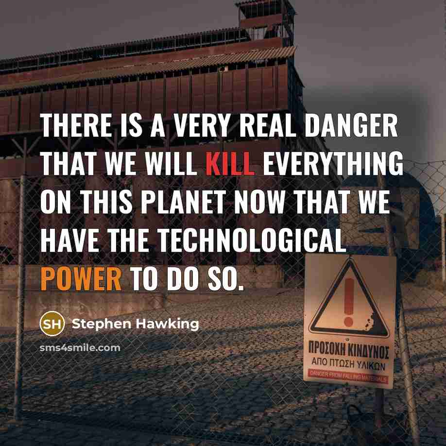 “There is a very real danger that we will kill everything on this planet now that we have the technological power to do so.” quote by Stephen Hawking