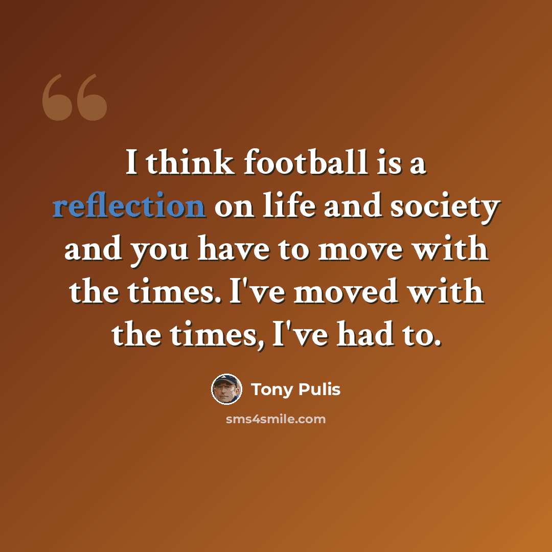 “I think football is a reflection on life and society and you have to move with the times. I've moved with the times, I've had to.” quote by Tony Pulis