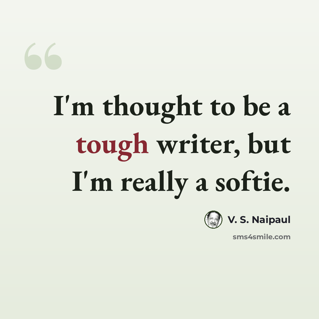 “I'm thought to be a tough writer, but I'm really a softie.” quote by V. S. Naipaul
