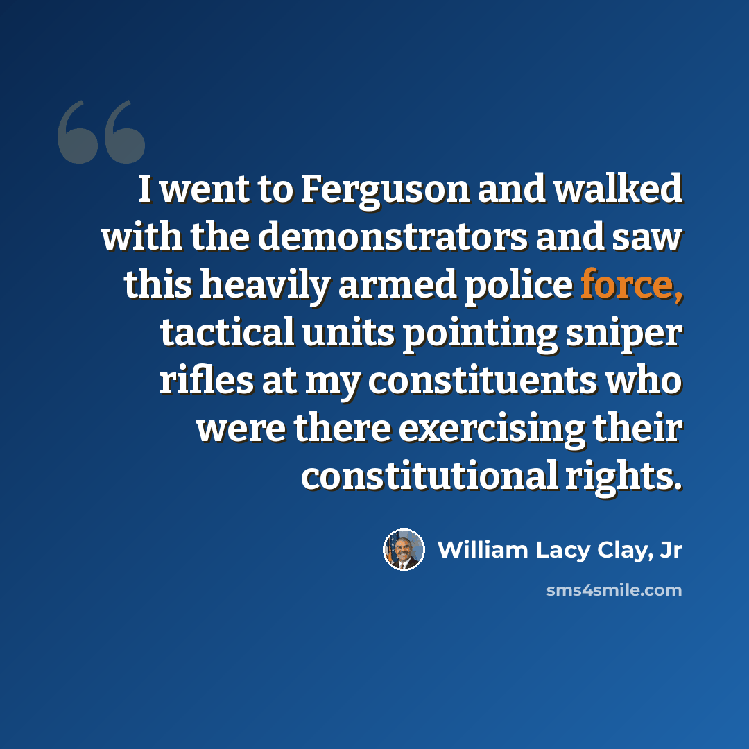 “I went to Ferguson and walked with the demonstrators and saw this heavily armed police force, tactical units pointing sniper rifles at my constituents who were there exercising their constitutional rights.” quote by William Lacy Clay, Jr