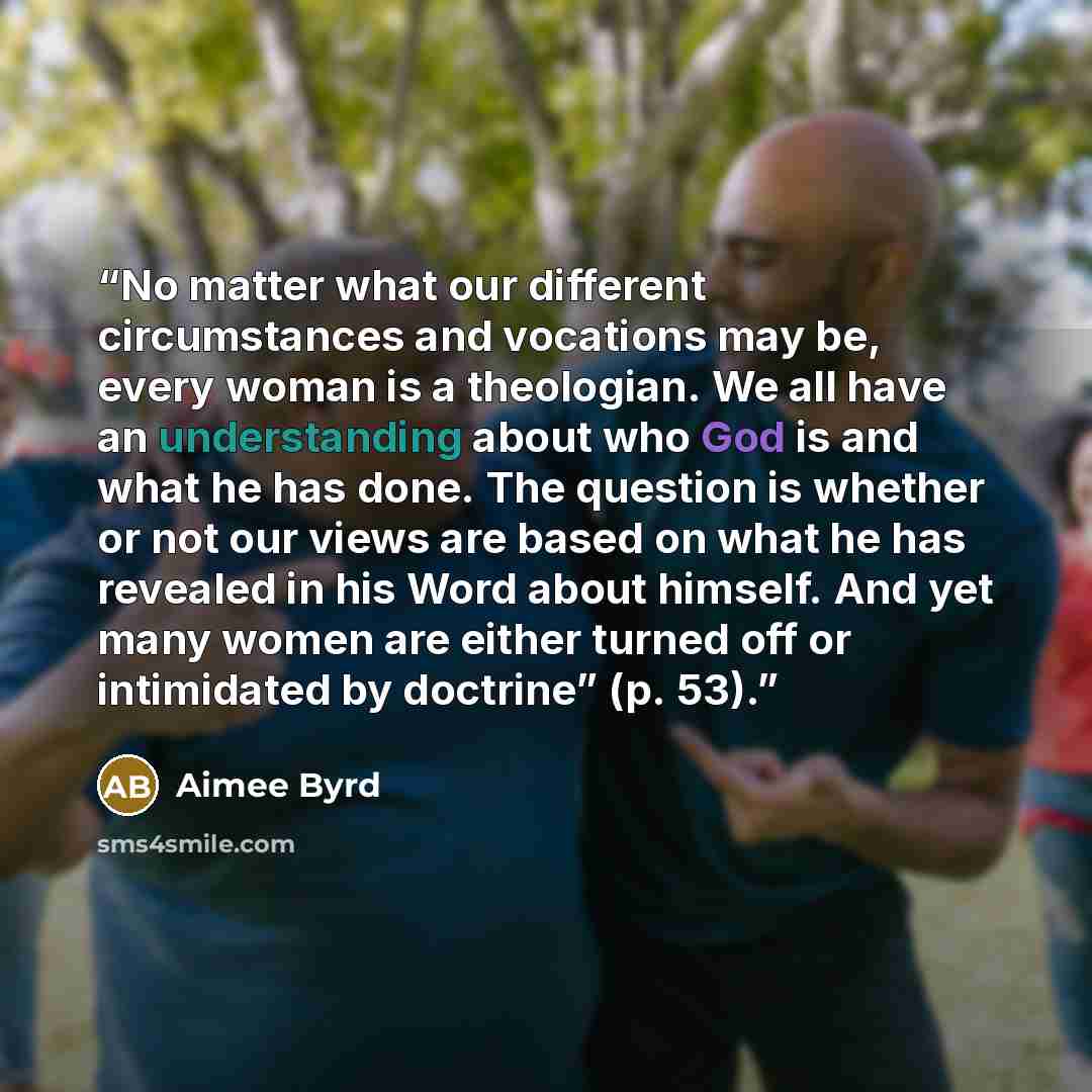 “No matter what our different circumstances and vocations may be, every woman is a theologian. We all have an understanding about who God is and what he has done. The question is whether or not our views are based on what he has revealed in his Word about himself. And yet many women are either…” quote by Aimee Byrd
