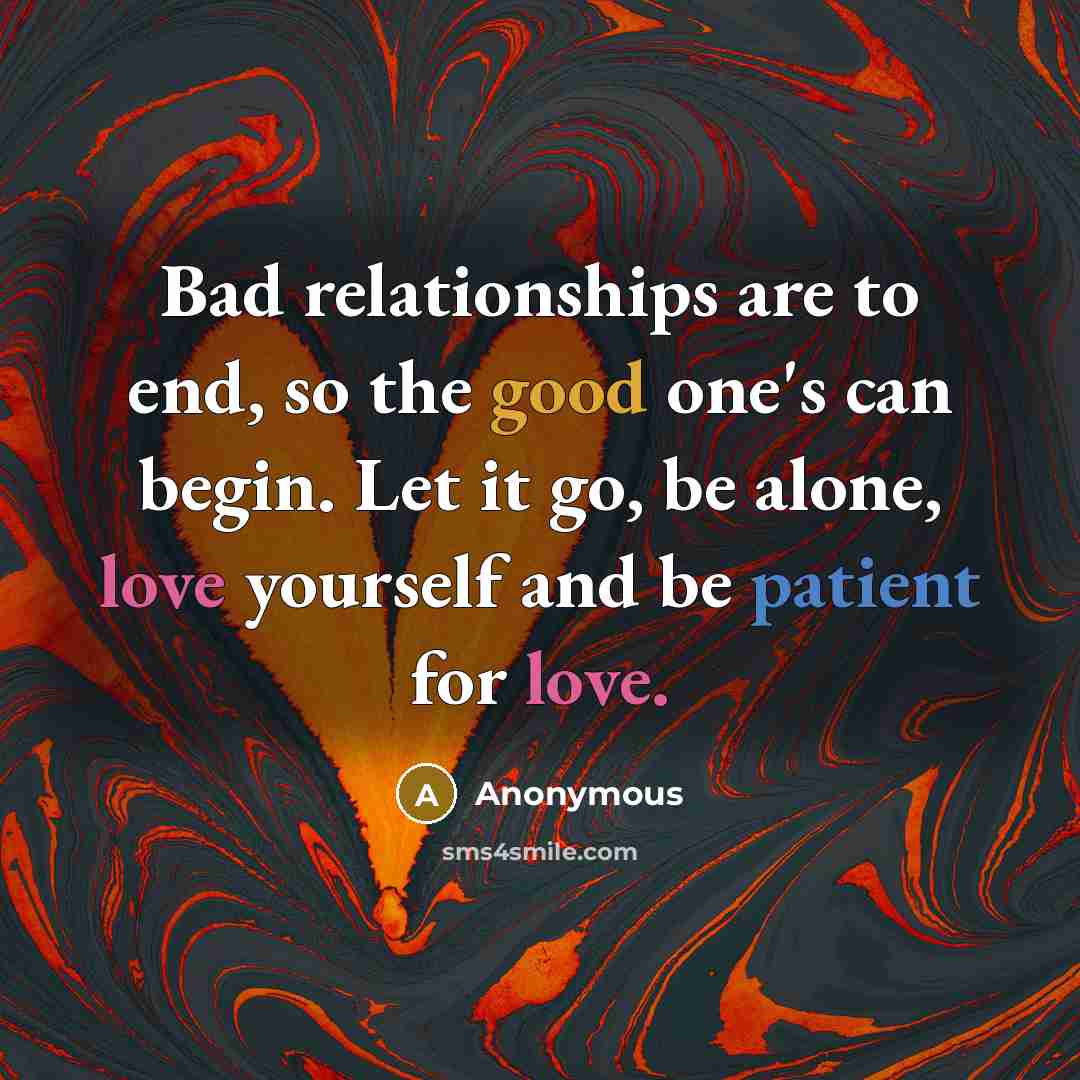 “Bad relationships are to end, so the good one's can begin. Let it go, be alone, love yourself and be patient for love.” quote by Anonymous