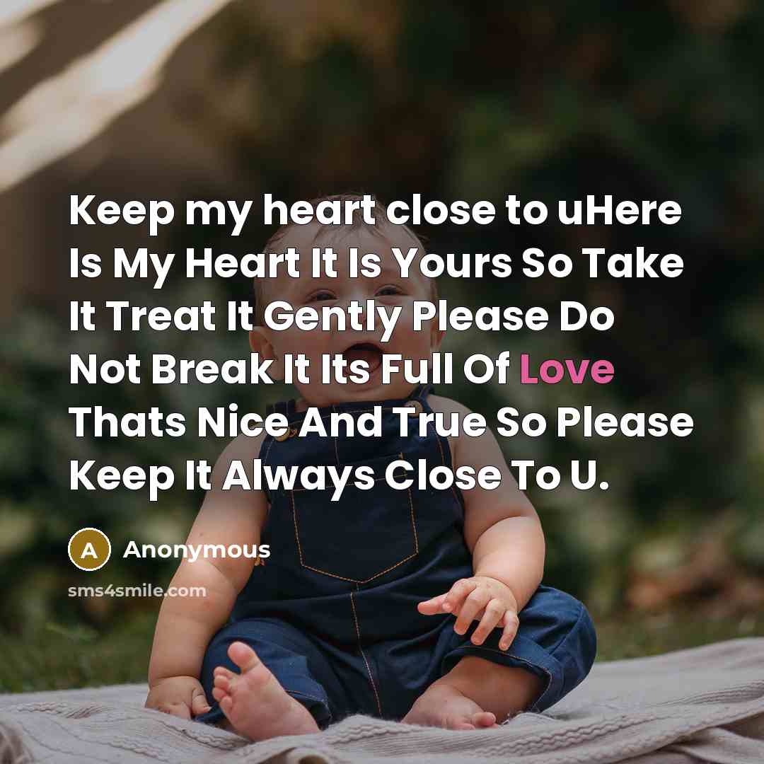“Keep my heart close to uHere Is My Heart It Is Yours So Take It Treat It Gently Please Do Not Break It Its Full Of Love Thats Nice And True So Please Keep It Always Close To U.” quote by Anonymous