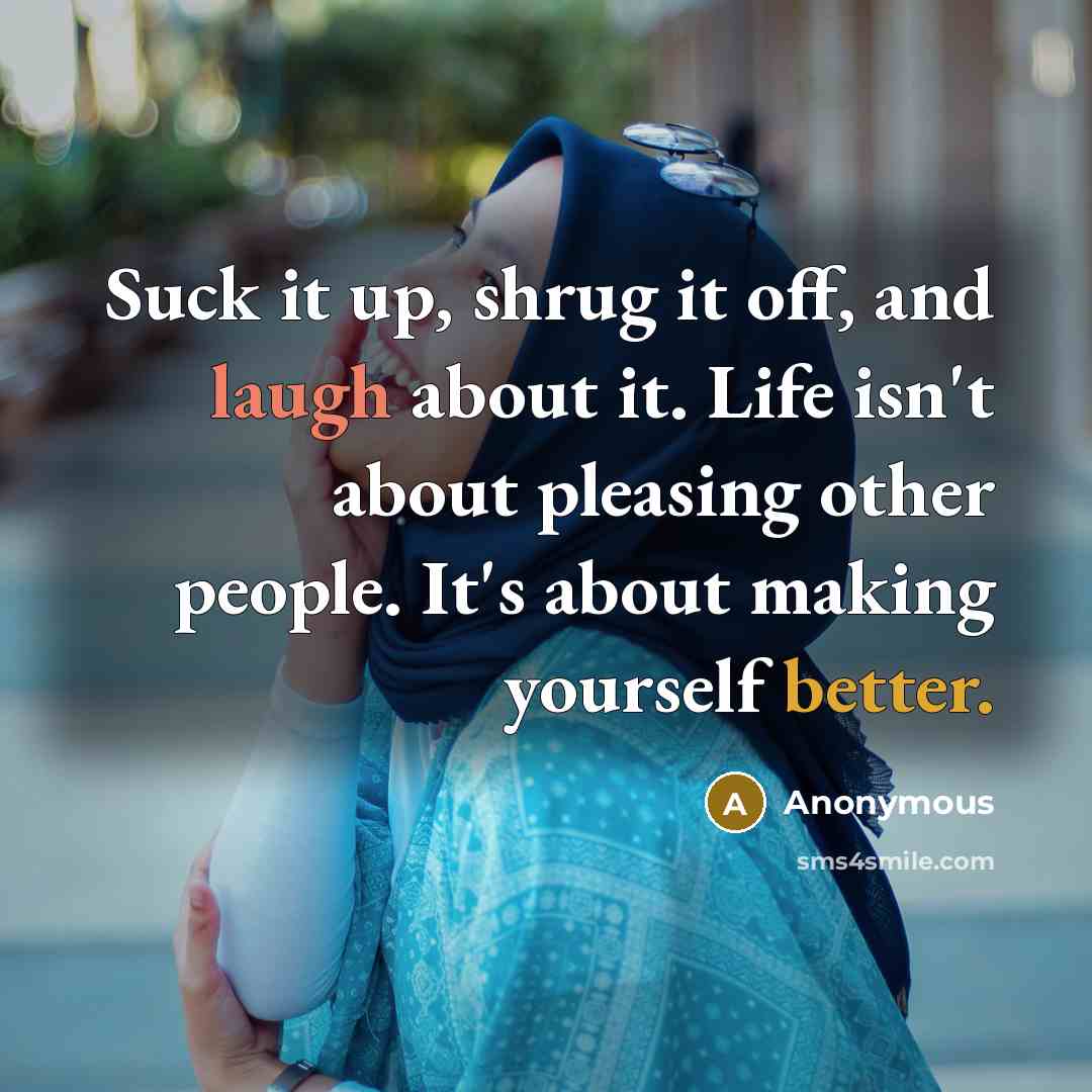 “Suck it up, shrug it off, and laugh about it. Life isn't about pleasing other people. It's about making yourself better.” quote by Anonymous