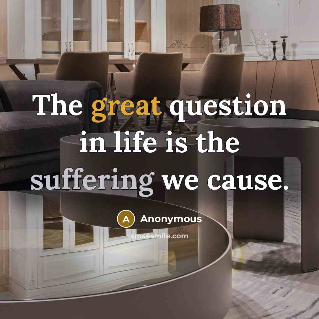 “The great question in life is the suffering we cause.” quote by Anonymous