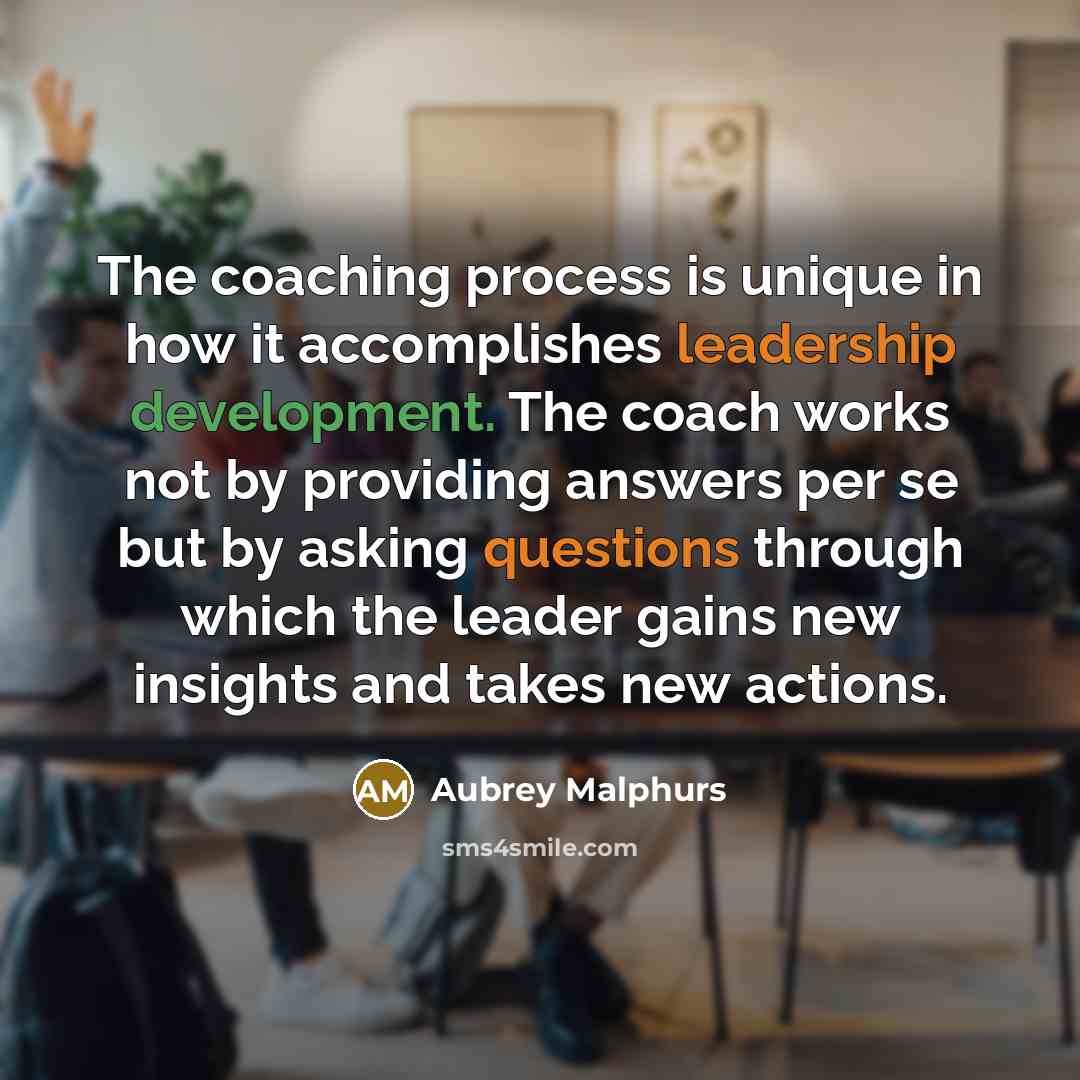 “The coaching process is unique in how it accomplishes leadership development. The coach works not by providing answers per se but by asking questions through which the leader gains new insights and takes new actions.” quote by Aubrey Malphurs