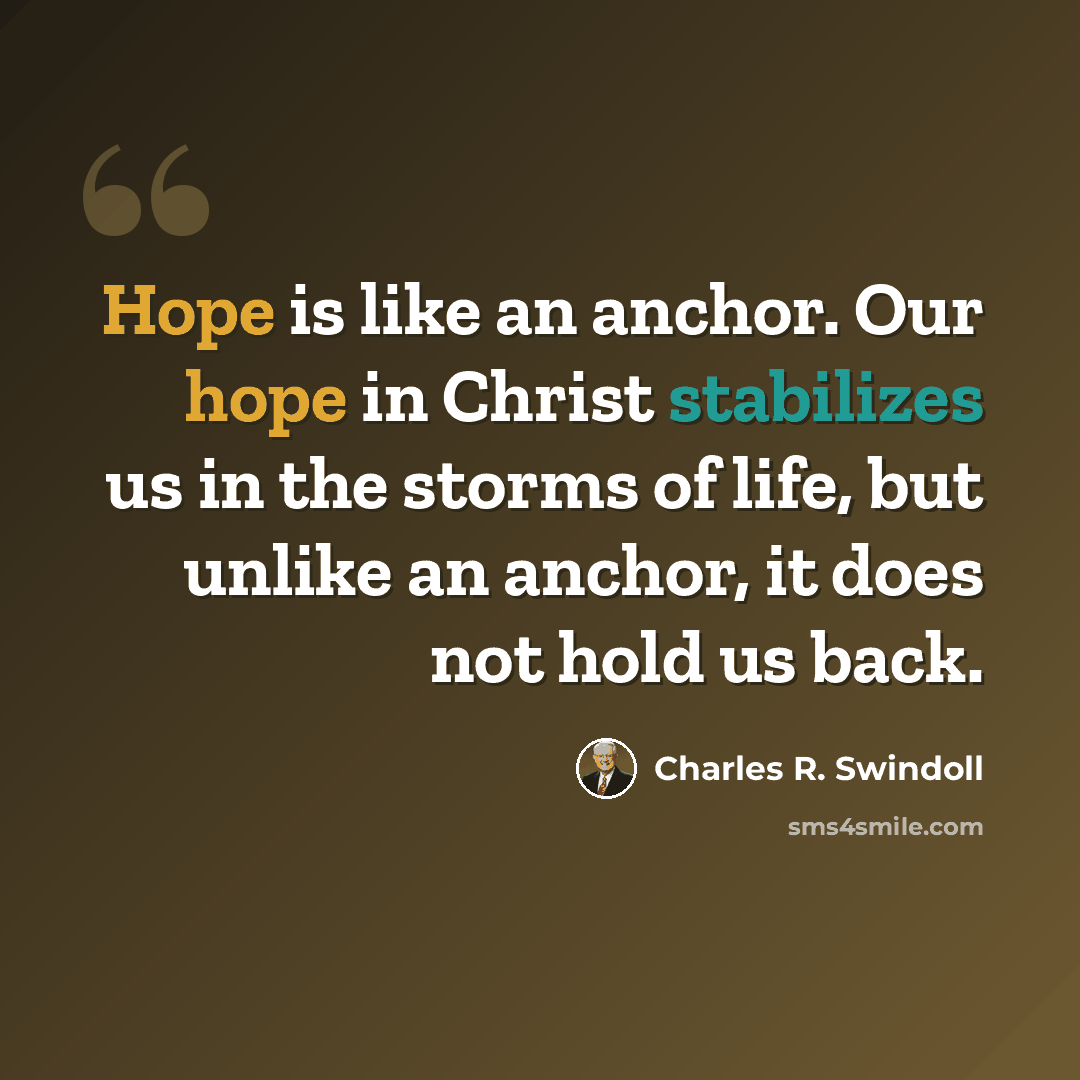 “Hope is like an anchor. Our hope in Christ stabilizes us in the storms of life, but unlike an anchor, it does not hold us back.” quote by Charles R. Swindoll