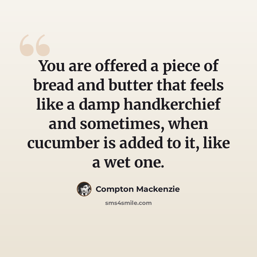 “You are offered a piece of bread and butter that feels like a damp handkerchief and sometimes, when cucumber is added to it, like a wet one.” quote by Compton Mackenzie