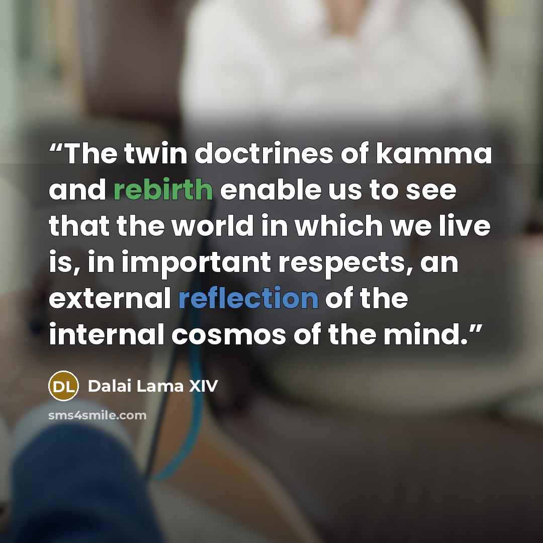 “The twin doctrines of kamma and rebirth enable us to see that the world in which we live is, in important respects, an external reflection of the internal cosmos of the mind.” quote by Dalai Lama XIV