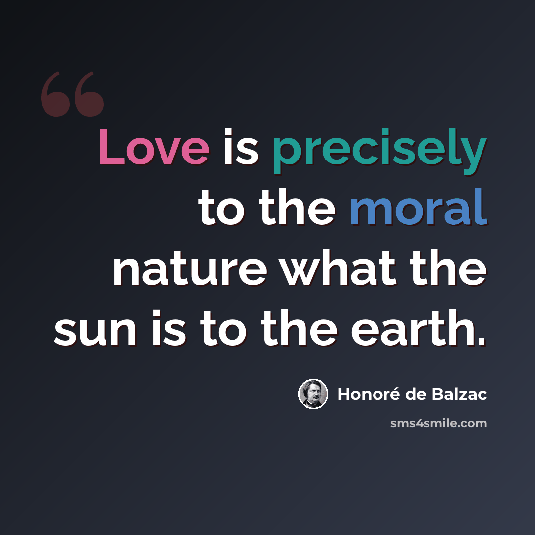 “Love is precisely to the moral nature what the sun is to the earth.” quote by Honore de Balzac
