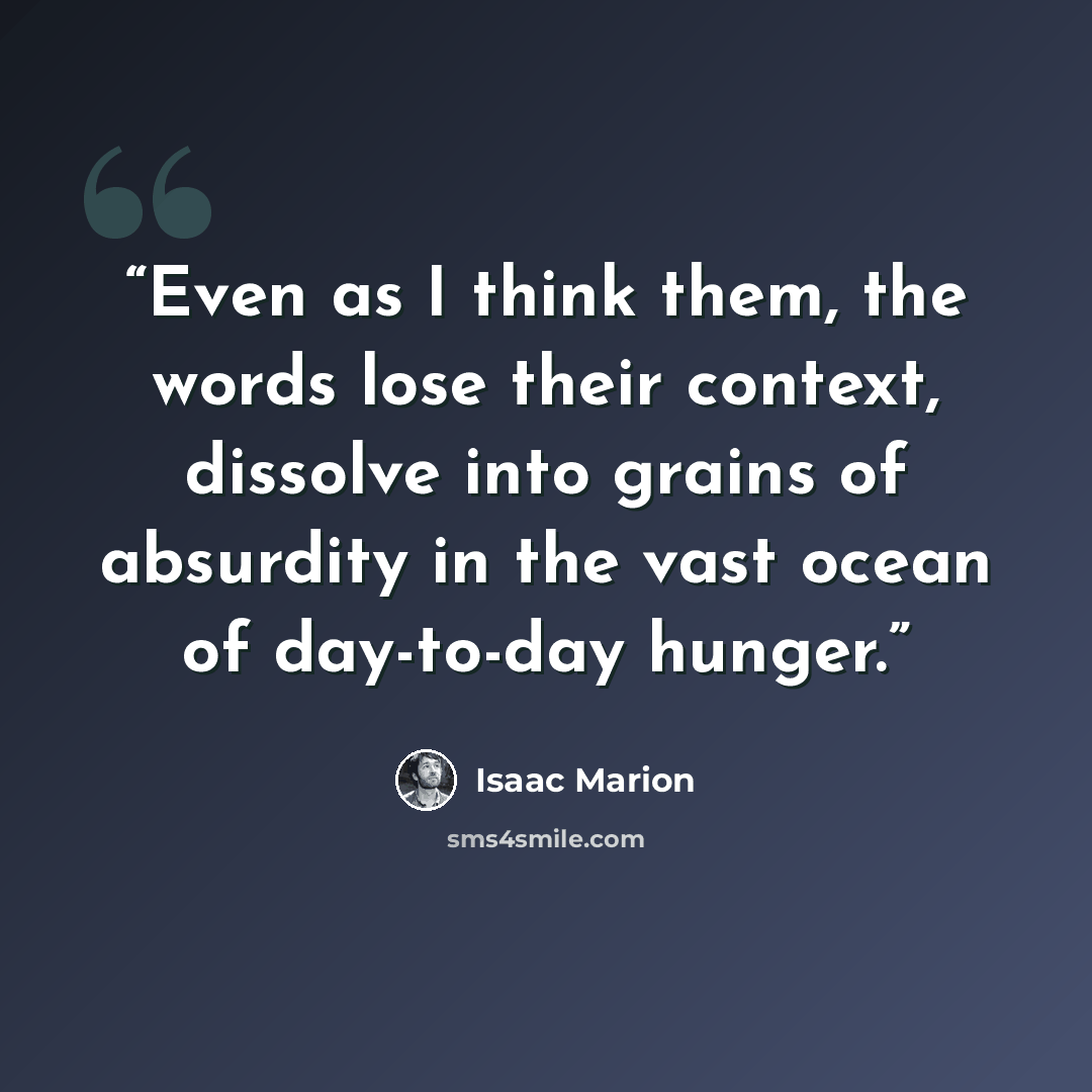 “Even as I think them, the words lose their context, dissolve into grains of absurdity in the vast ocean of day-to-day hunger.” quote by Isaac Marion