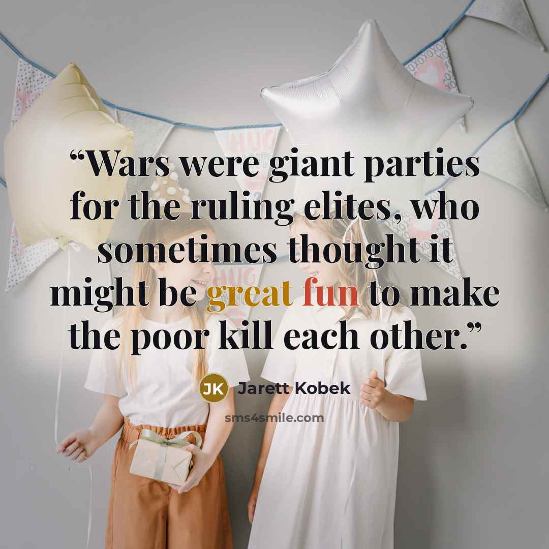 “Wars were giant parties for the ruling elites, who sometimes thought it might be great fun to make the poor kill each other.” quote by Jarett Kobek