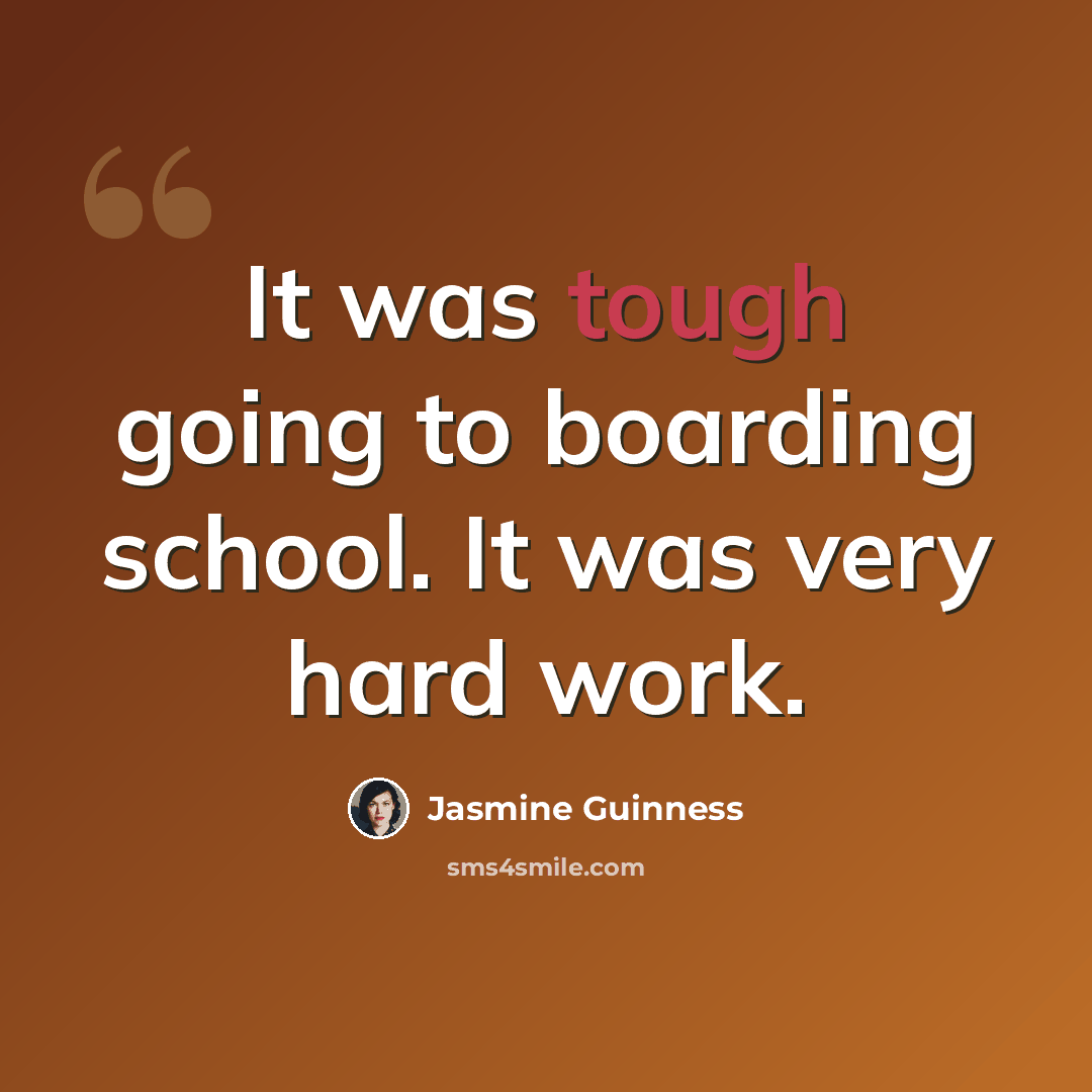 “It was tough going to boarding school. It was very hard work.” quote by Jasmine Guinness