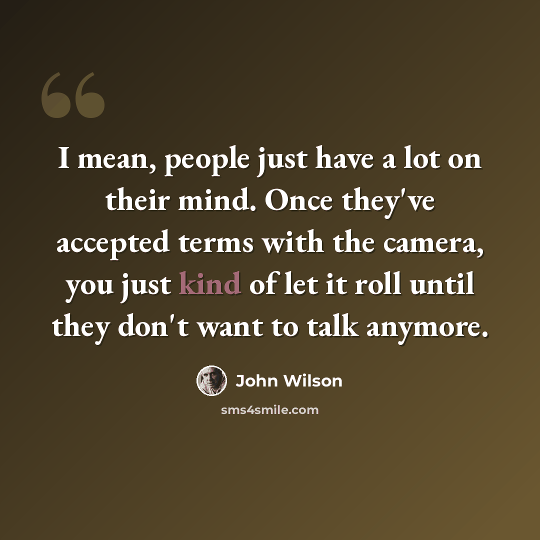 “I mean, people just have a lot on their mind. Once they've accepted terms with the camera, you just kind of let it roll until they don't want to talk anymore.” quote by John Wilson