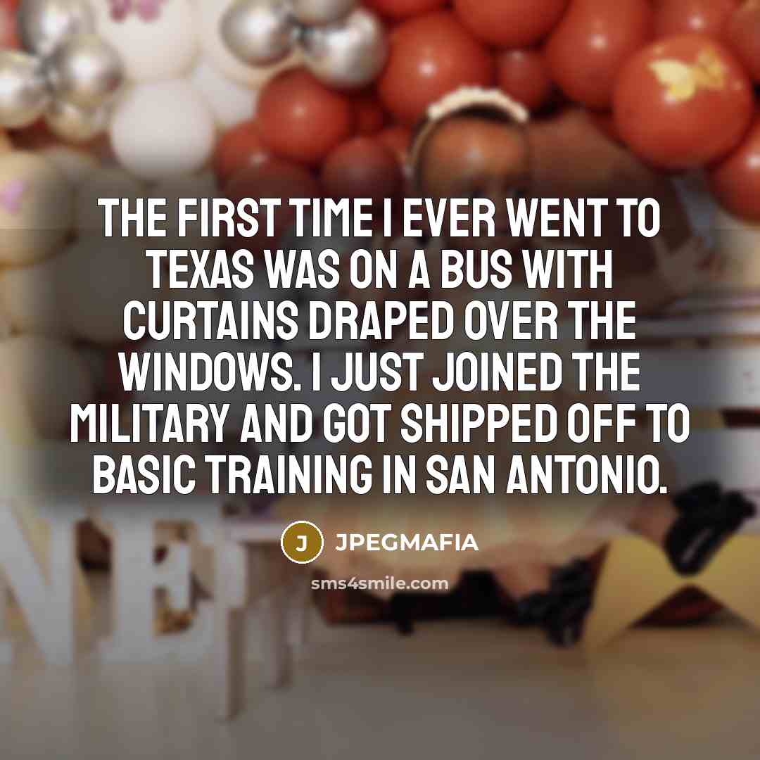 “The first time I ever went to Texas was on a bus with curtains draped over the windows. I just joined the military and got shipped off to basic training in San Antonio.” quote by JPEGMAFIA