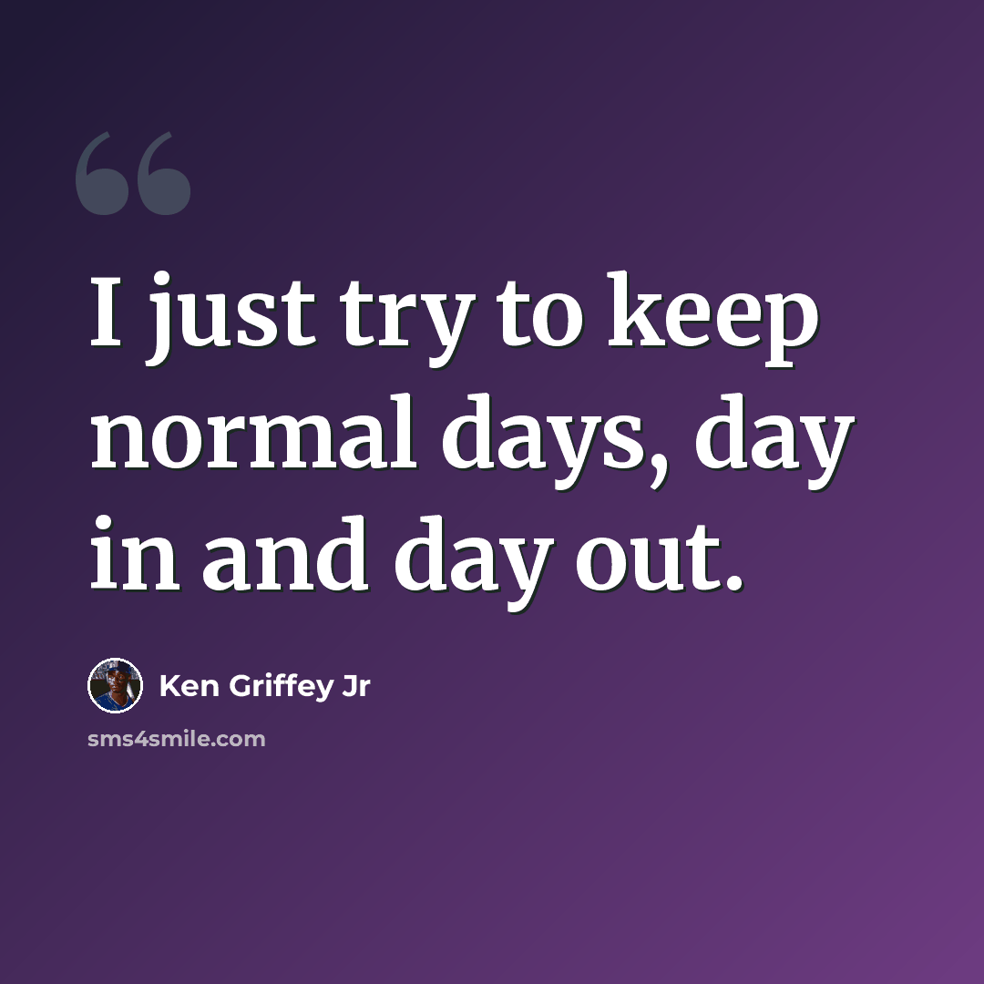 “I just try to keep normal days, day in and day out.” quote by Ken Griffey Jr