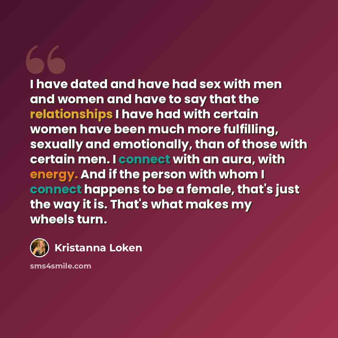 “I have dated and have had sex with men and women and have to say that the relationships I have had with certain women have been much more fulfilling, sexually and emotionally, than of those with certain men. I connect with an aura, with energy. And if the person with whom I connect happens to be a…” quote by Kristanna Loken