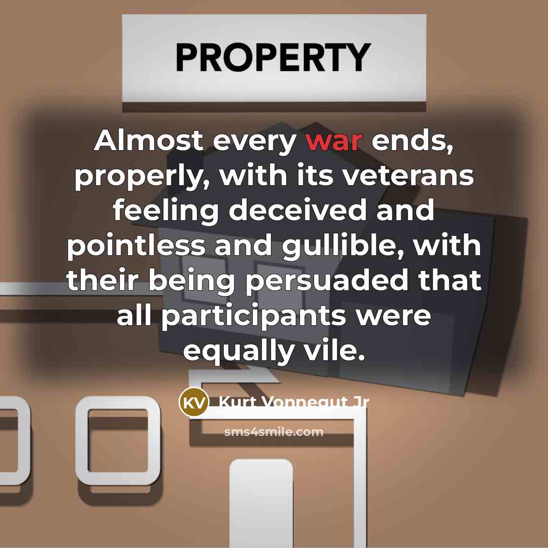 “Almost every war ends, properly, with its veterans feeling deceived and pointless and gullible, with their being persuaded that all participants were equally vile.” quote by Kurt Vonnegut Jr