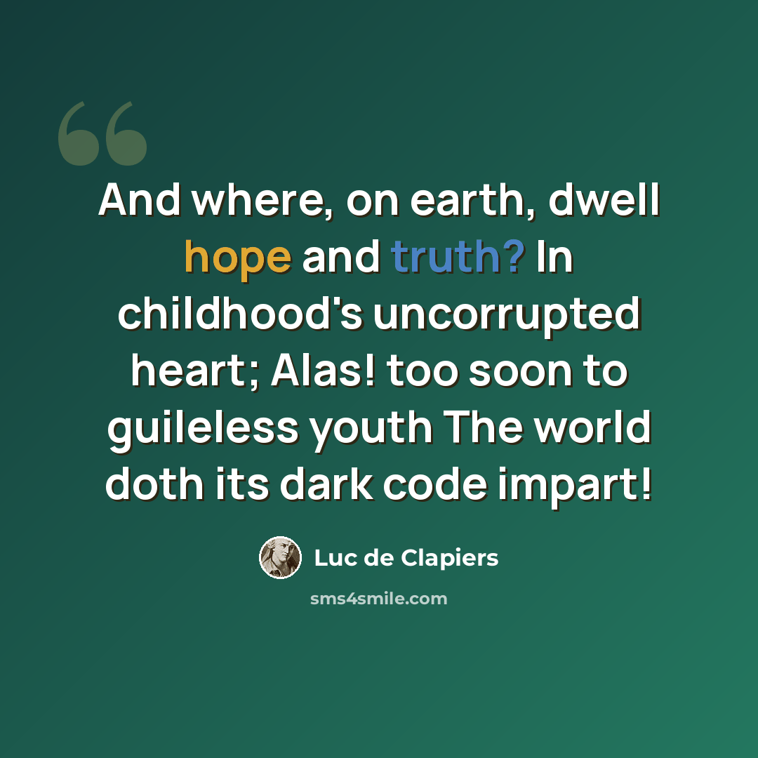 “And where, on earth, dwell hope and truth? In childhood's uncorrupted heart; Alas! too soon to guileless youth The world doth its dark code impart!” quote by Luc de Clapiers