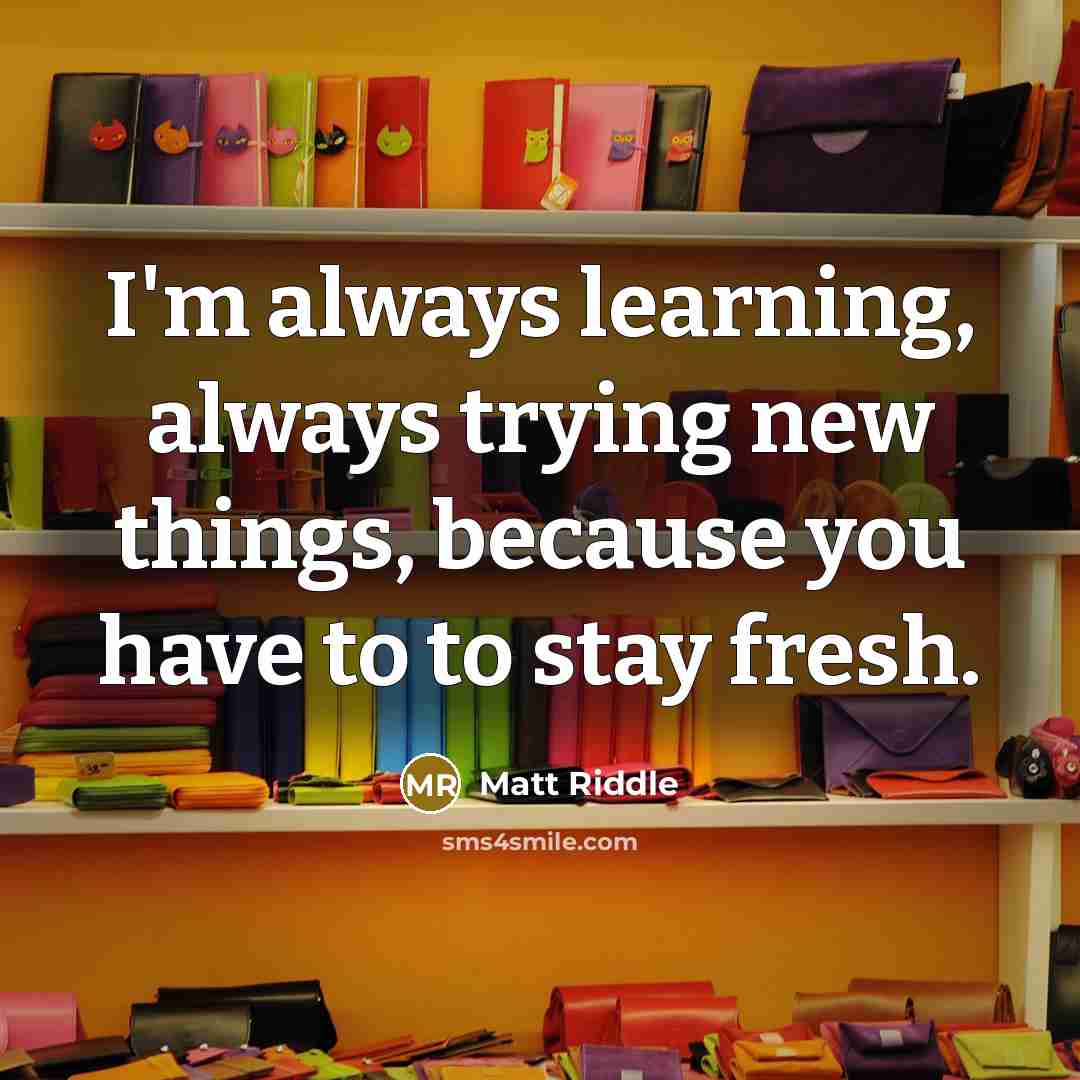 “I'm always learning, always trying new things, because you have to to stay fresh.” quote by Matt Riddle