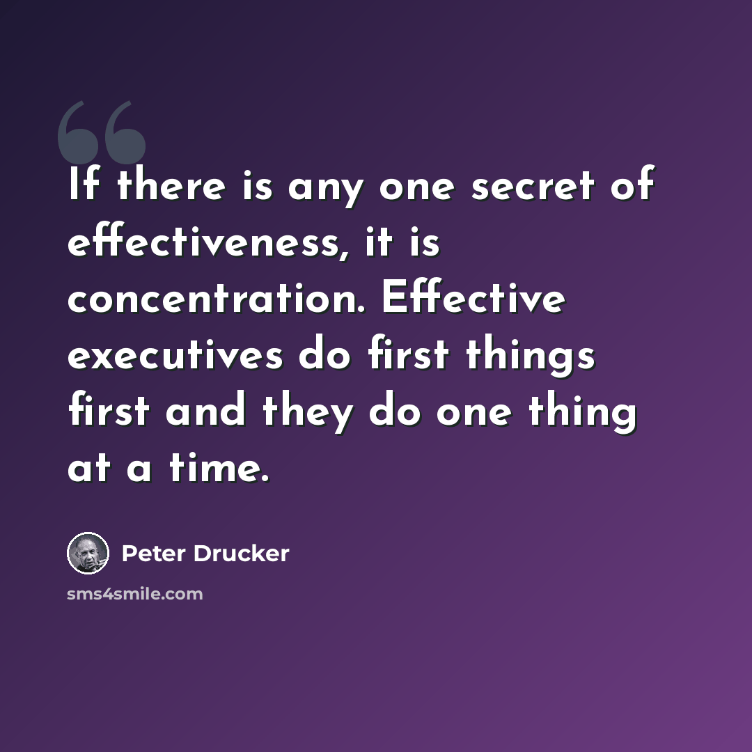 “If there is any one secret of effectiveness, it is concentration. Effective executives do first things first and they do one thing at a time.” quote by Peter Drucker