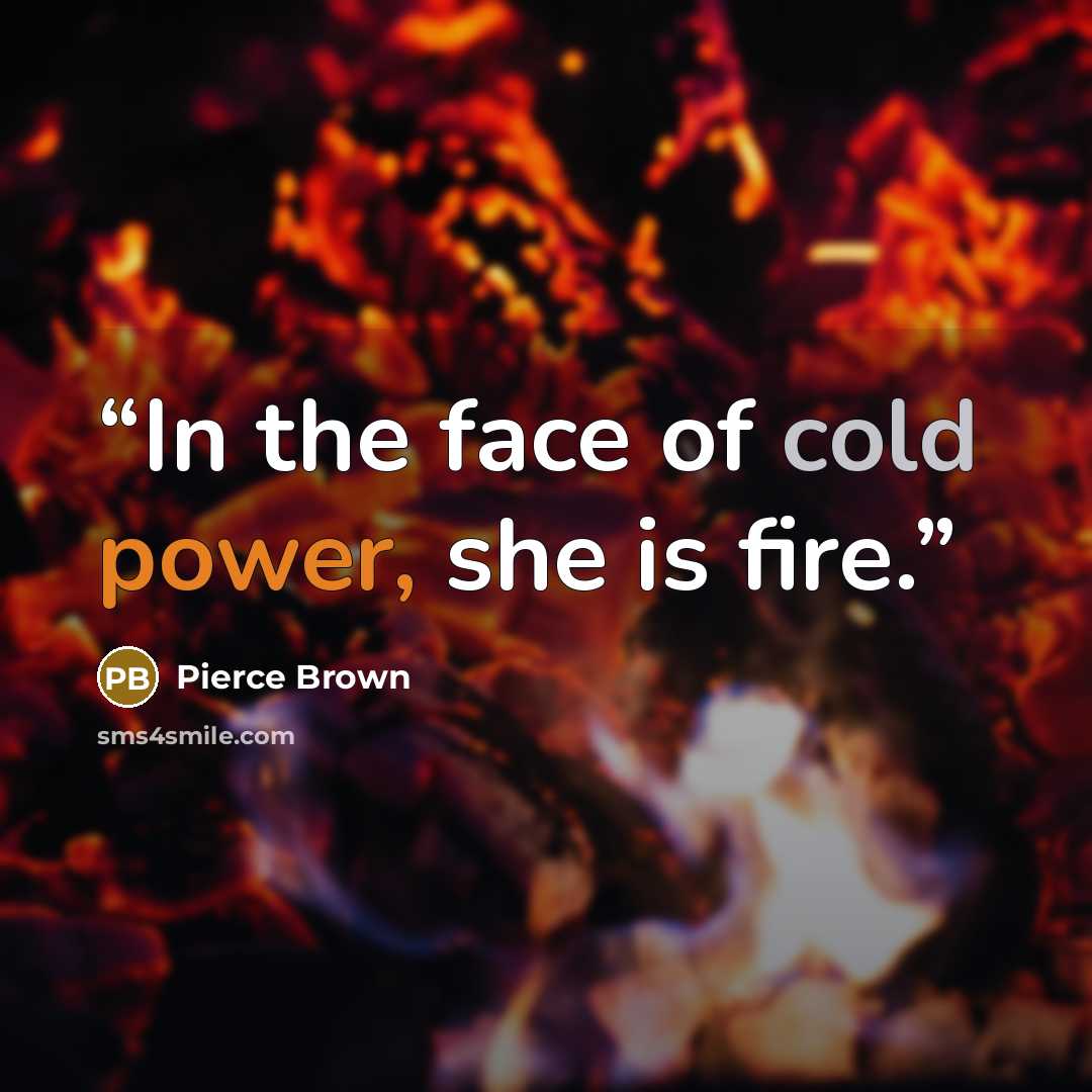 “In the face of cold power, she is fire.” quote by Pierce Brown