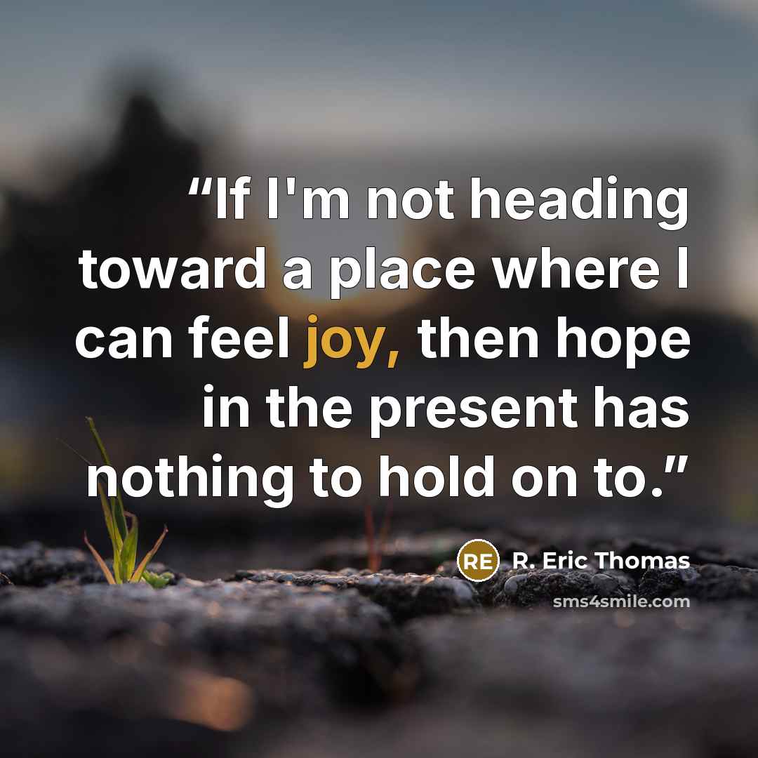 “If I'm not heading toward a place where I can feel joy, then hope in the present has nothing to hold on to.” quote by R. Eric Thomas