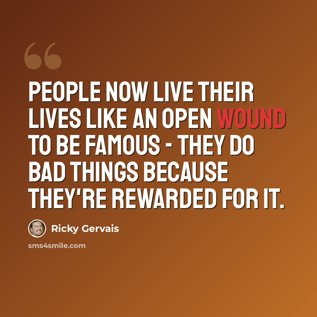 “People now live their lives like an open wound to be famous - they do bad things because they're rewarded for it.” quote by Ricky Gervais