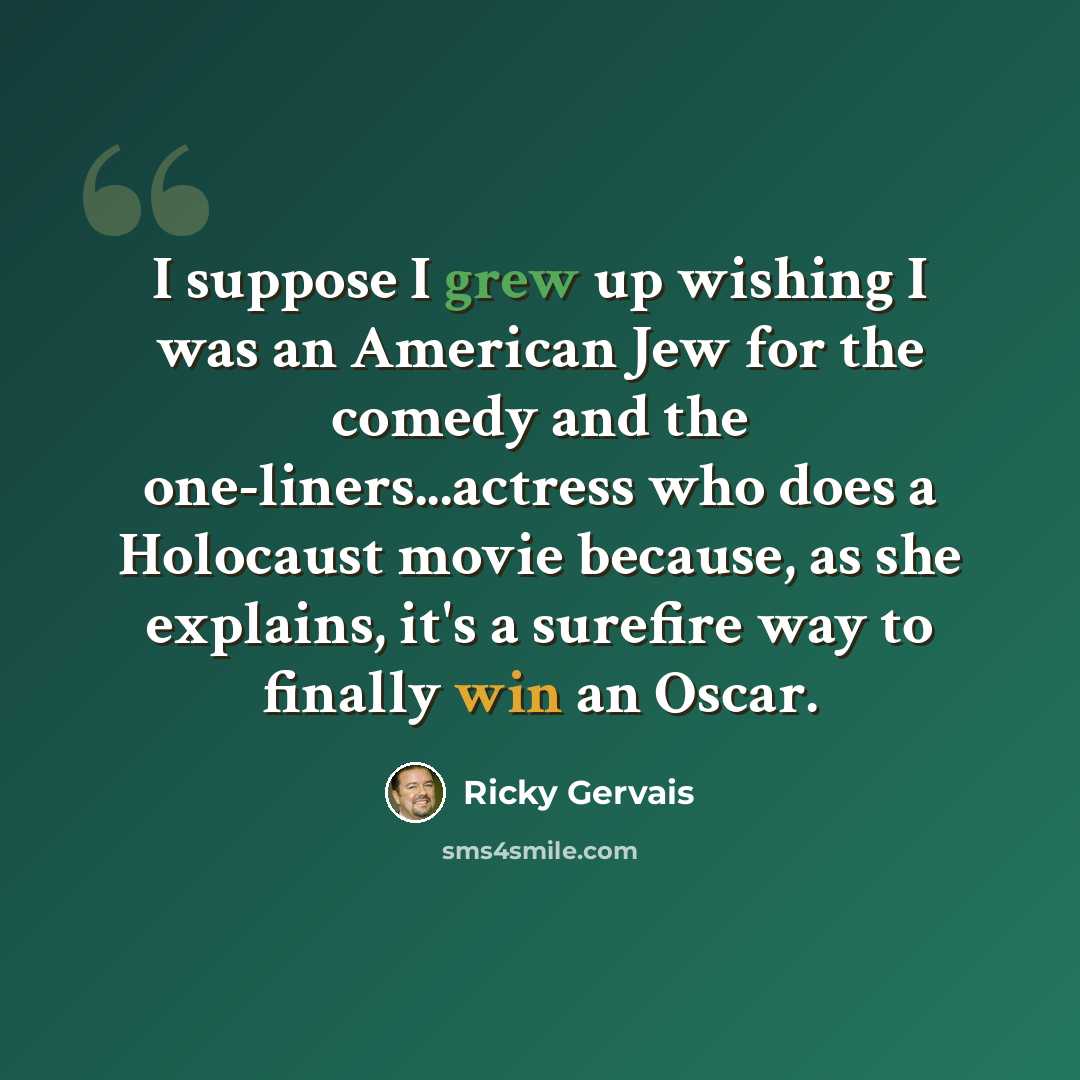 “I suppose I grew up wishing I was an American Jew for the comedy and the one-liners...actress who does a Holocaust movie because, as she explains, it's a surefire way to finally win an Oscar.” quote by Ricky Gervais