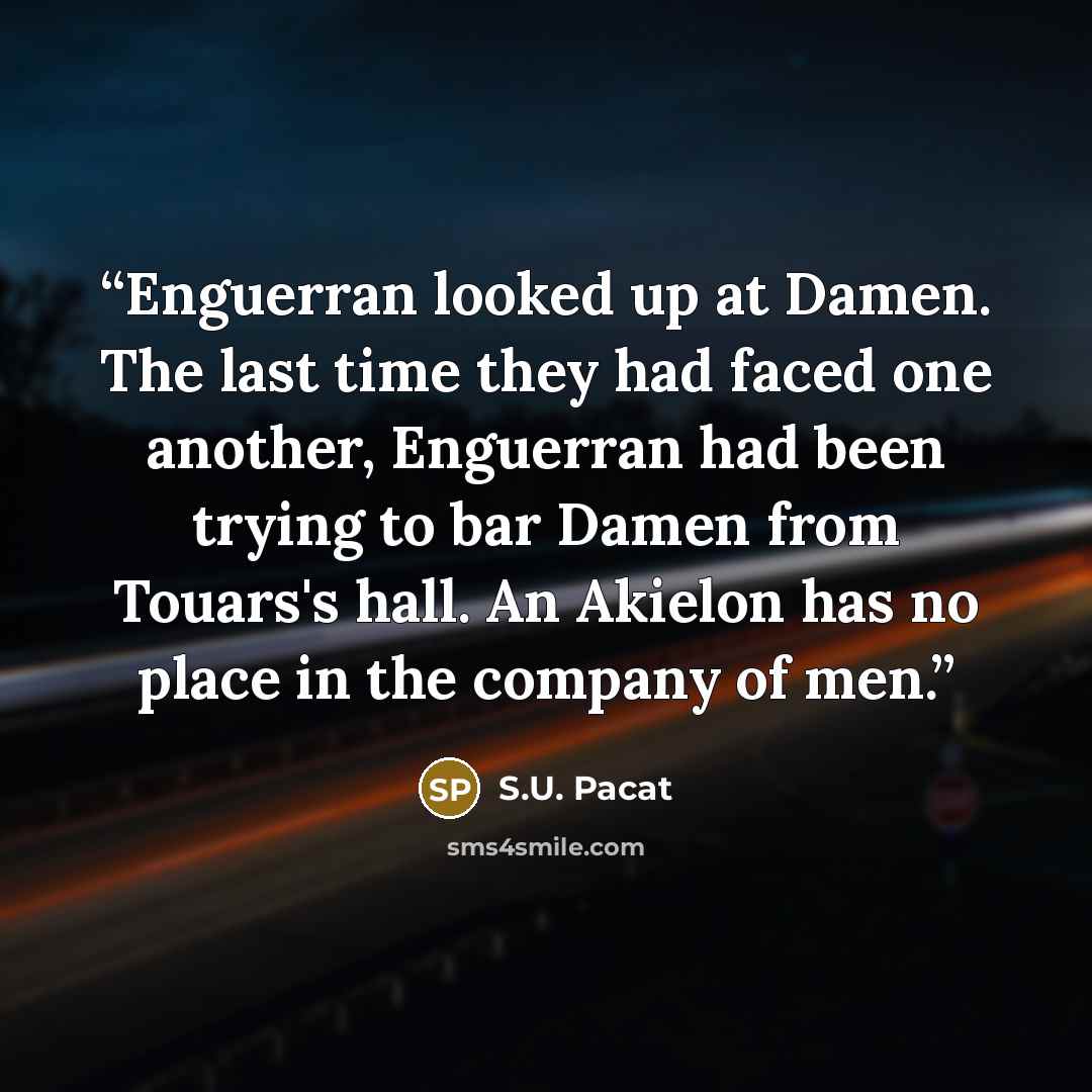 “Enguerran looked up at Damen. The last time they had faced one another, Enguerran had been trying to bar Damen from Touars's hall. An Akielon has no place in the company of men.” quote by S.U. Pacat