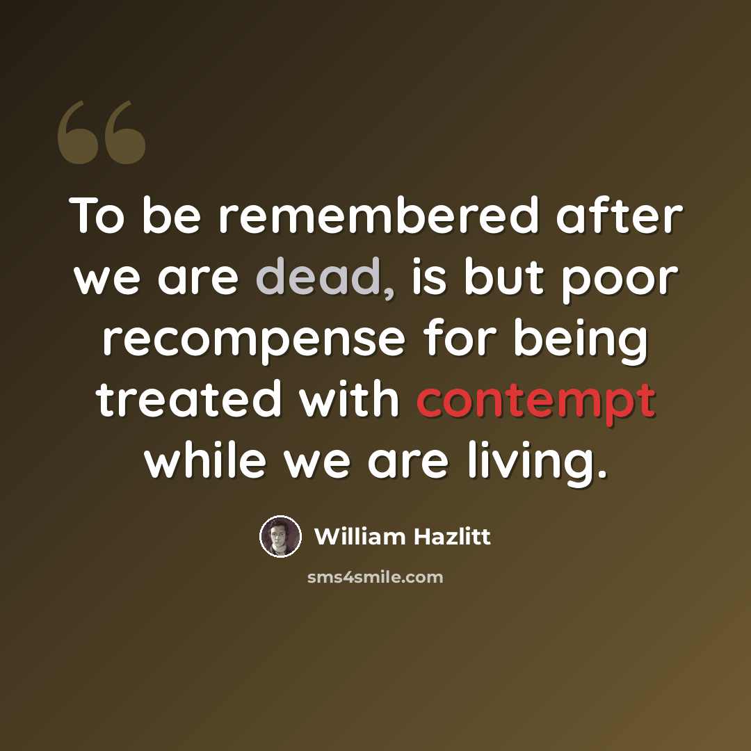 “To be remembered after we are dead, is but poor recompense for being treated with contempt while we are living.” quote by William Hazlitt