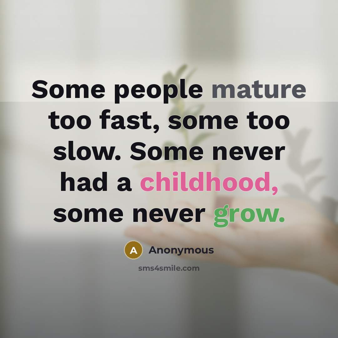 “Some people mature too fast, some too slow. Some never had a childhood, some never grow.” quote by Anonymous