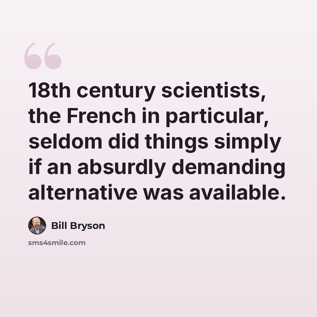 “18th century scientists, the French in particular, seldom did things simply if an absurdly demanding alternative was available.” quote by Bill Bryson
