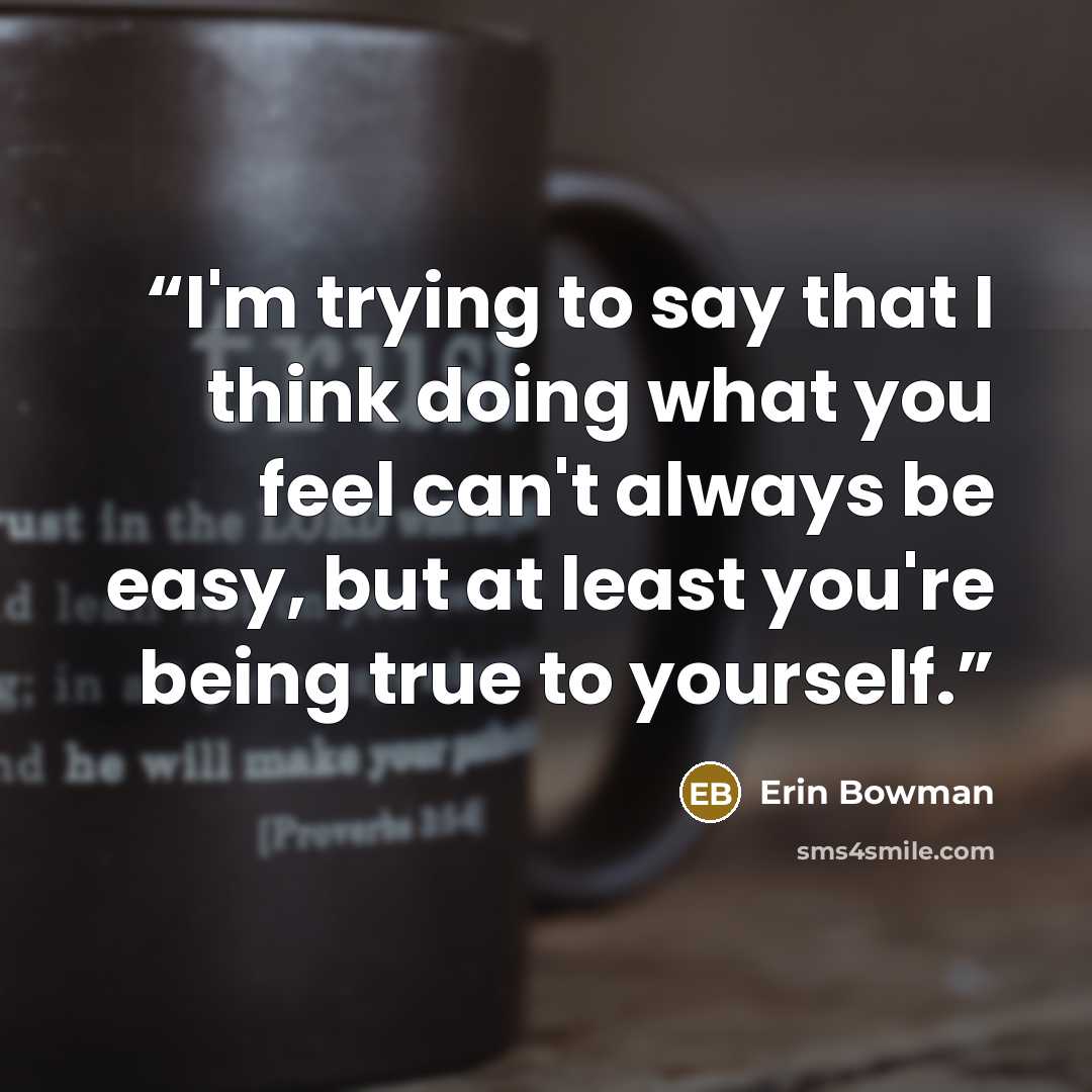 “I'm trying to say that I think doing what you feel can't always be easy, but at least you're being true to yourself.” quote by Erin Bowman