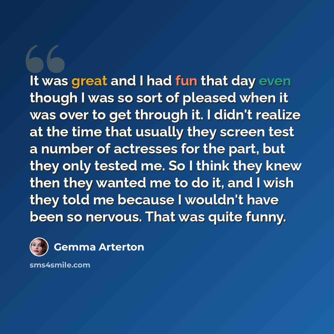 “It was great and I had fun that day even though I was so sort of pleased when it was over to get through it. I didn't realize at the time that usually they screen test a number of actresses for the part, but they only tested me. So I think they knew then they wanted me to do it, and I wish they…” quote by Gemma Arterton