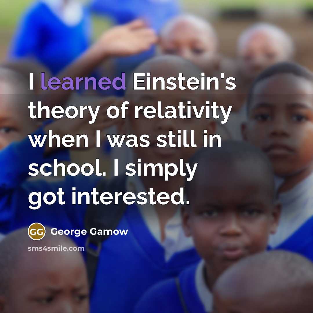 “I learned Einstein's theory of relativity when I was still in school. I simply got interested.” quote by George Gamow