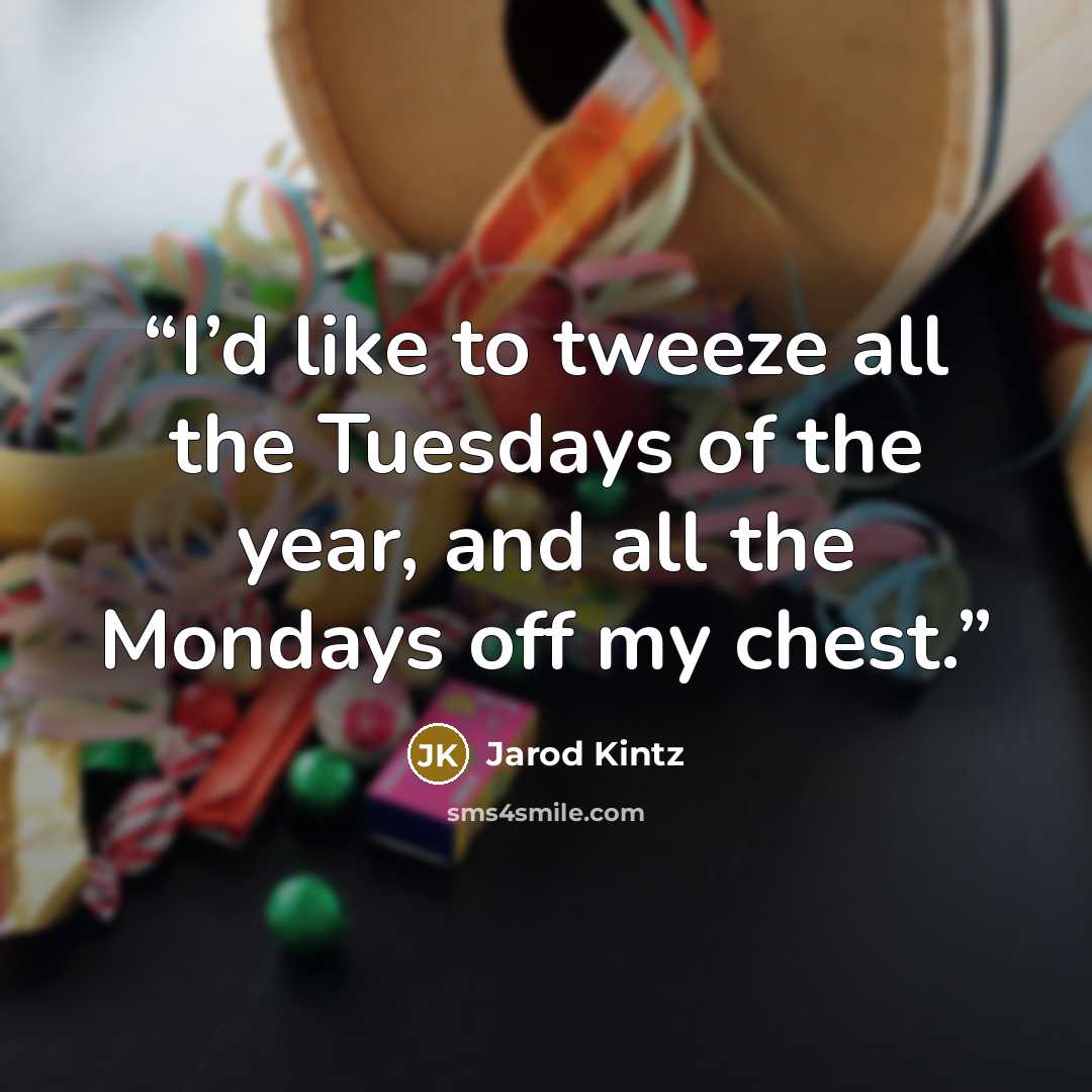 “I’d like to tweeze all the Tuesdays of the year, and all the Mondays off my chest.” quote by Jarod Kintz