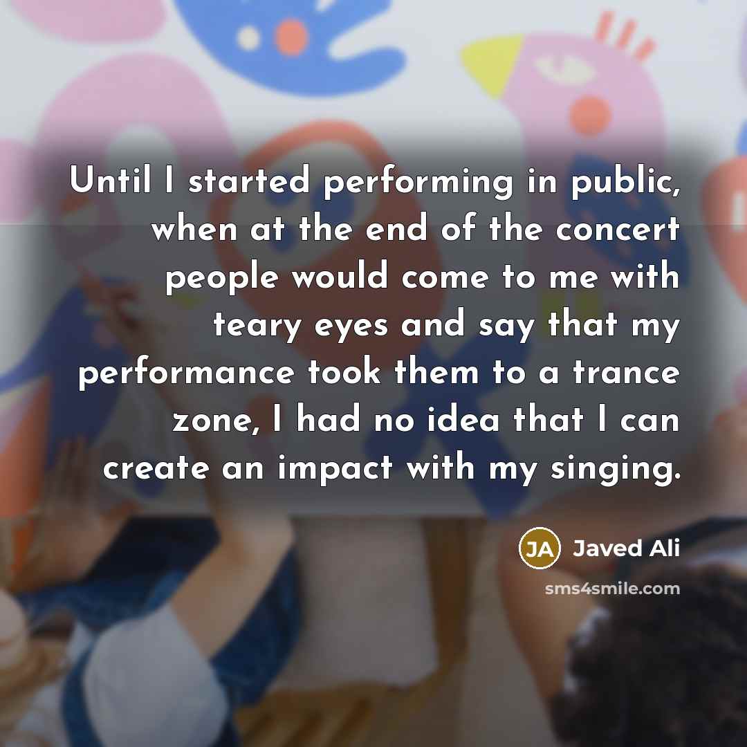 “Until I started performing in public, when at the end of the concert people would come to me with teary eyes and say that my performance took them to a trance zone, I had no idea that I can create an impact with my singing.” quote by Javed Ali