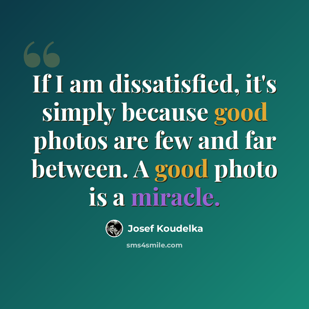 “If I am dissatisfied, it's simply because good photos are few and far between. A good photo is a miracle.” quote by Josef Koudelka