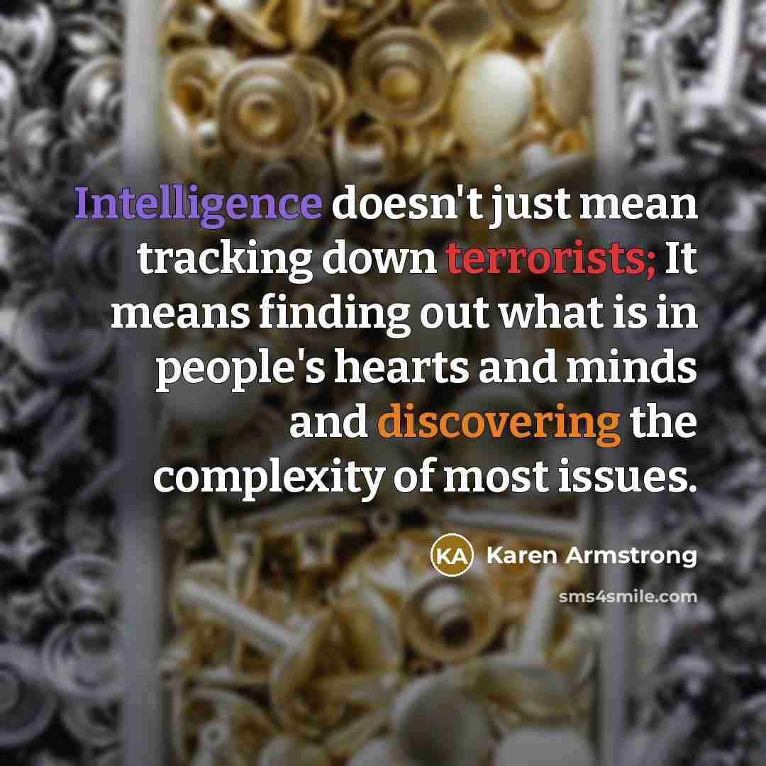 “Intelligence doesn't just mean tracking down terrorists; It means finding out what is in people's hearts and minds and discovering the complexity of most issues.” quote by Karen Armstrong