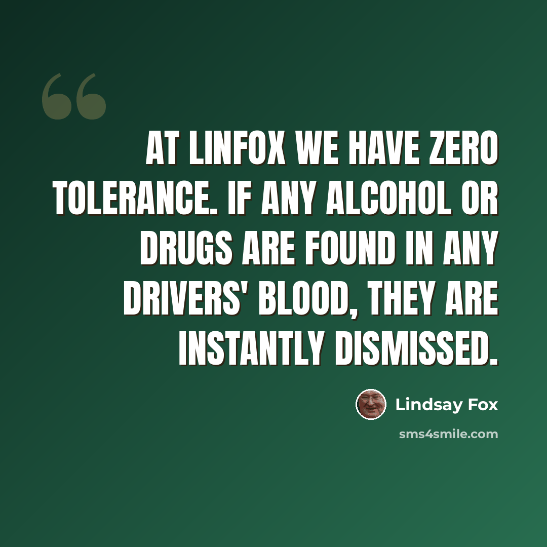 “At Linfox we have zero tolerance. If any alcohol or drugs are found in any drivers' blood, they are instantly dismissed.” quote by Lindsay Fox