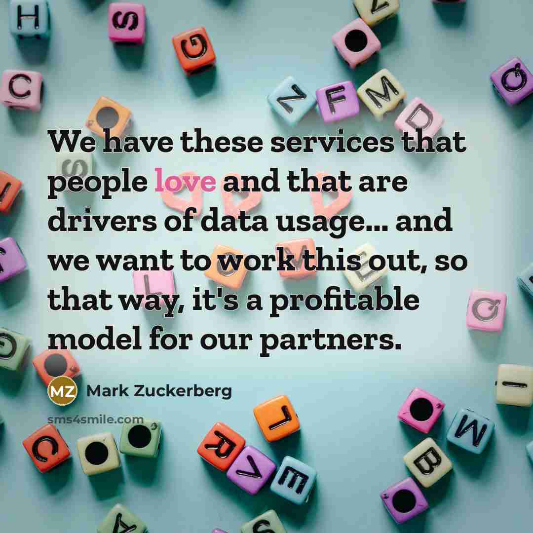“We have these services that people love and that are drivers of data usage... and we want to work this out, so that way, it's a profitable model for our partners.” quote by Mark Zuckerberg