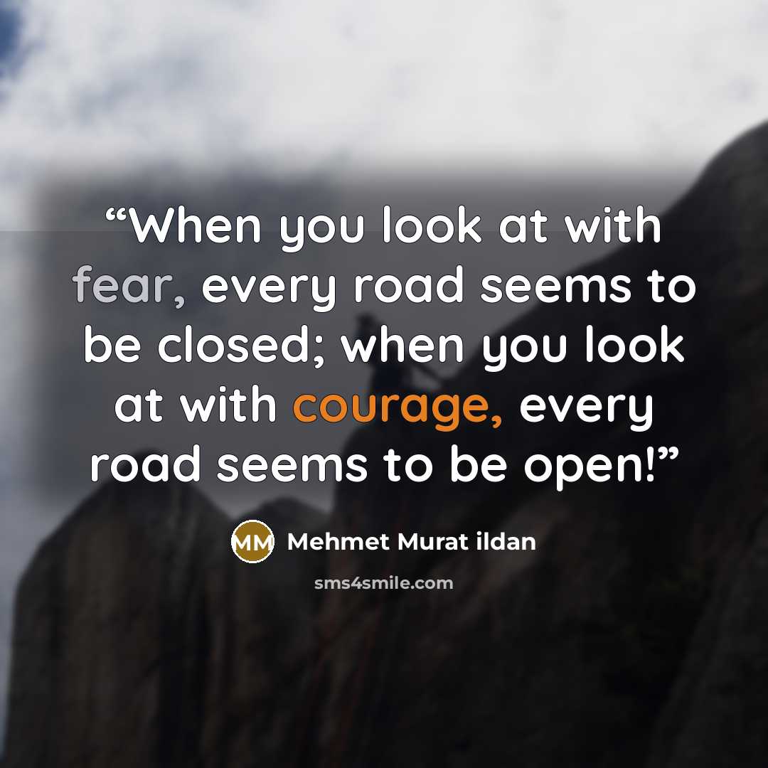 “When you look at with fear, every road seems to be closed; when you look at with courage, every road seems to be open!” quote by Mehmet Murat ildan