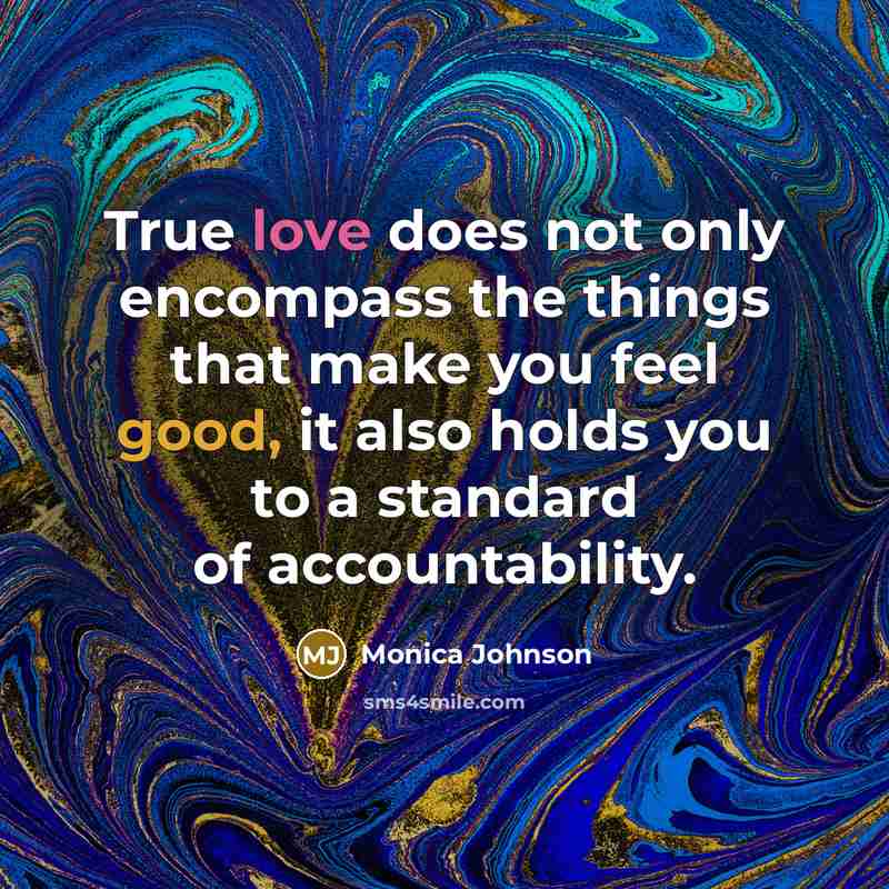 “True love does not only encompass the things that make you feel good, it also holds you to a standard of accountability.” quote by Monica Johnson