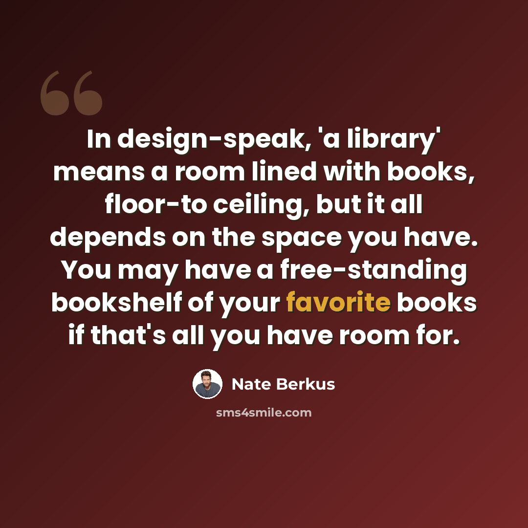 “In design-speak, 'a library' means a room lined with books, floor-to ceiling, but it all depends on the space you have. You may have a free-standing bookshelf of your favorite books if that's all you have room for.” quote by Nate Berkus