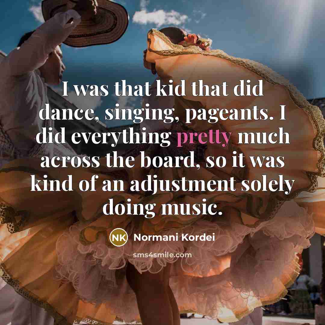 “I was that kid that did dance, singing, pageants. I did everything pretty much across the board, so it was kind of an adjustment solely doing music.” quote by Normani Kordei