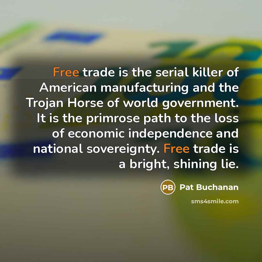 “Free trade is the serial killer of American manufacturing and the Trojan Horse of world government. It is the primrose path to the loss of economic independence and national sovereignty. Free trade is a bright, shining lie.” quote by Pat Buchanan