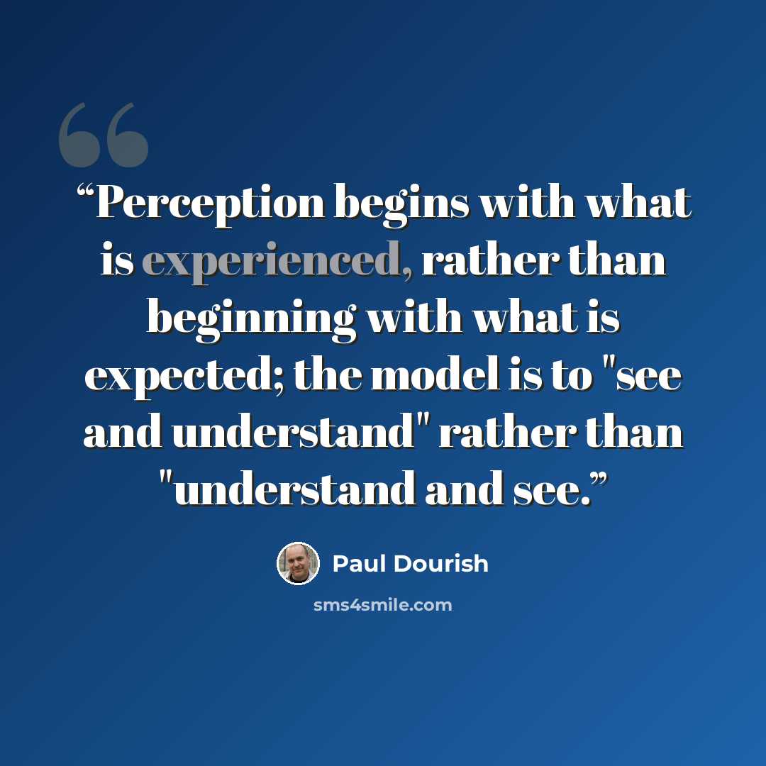 “Perception begins with what is experienced, rather than beginning with what is expected; the model is to "see and understand" rather than "understand and see.” quote by Paul Dourish